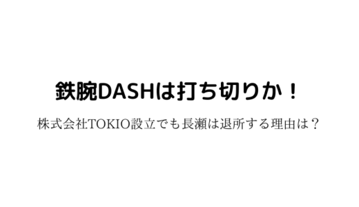 鉄腕DASHは打ち切りか！株式会社TOKIO設立でも長瀬は退所する理由は？